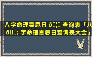 八字命理喜忌日 🦁 查询表「八 🐡 字命理喜忌日查询表大全」